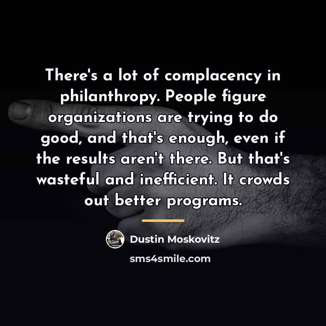 “There's a lot of complacency in philanthropy. People figure organizations…” quote by Dustin Moskovitz