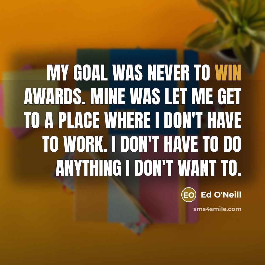 “My goal was never to win awards. Mine was let…” quote by Ed O'Neill