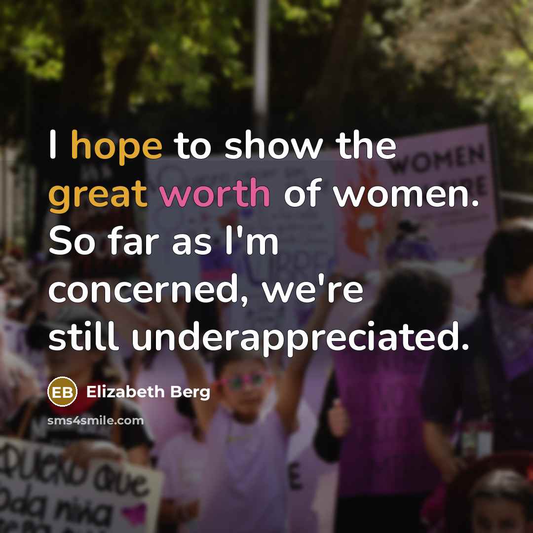 “I hope to show the great worth of women. So far as I'm concerned, we're still underappreciated.” quote by Elizabeth Berg