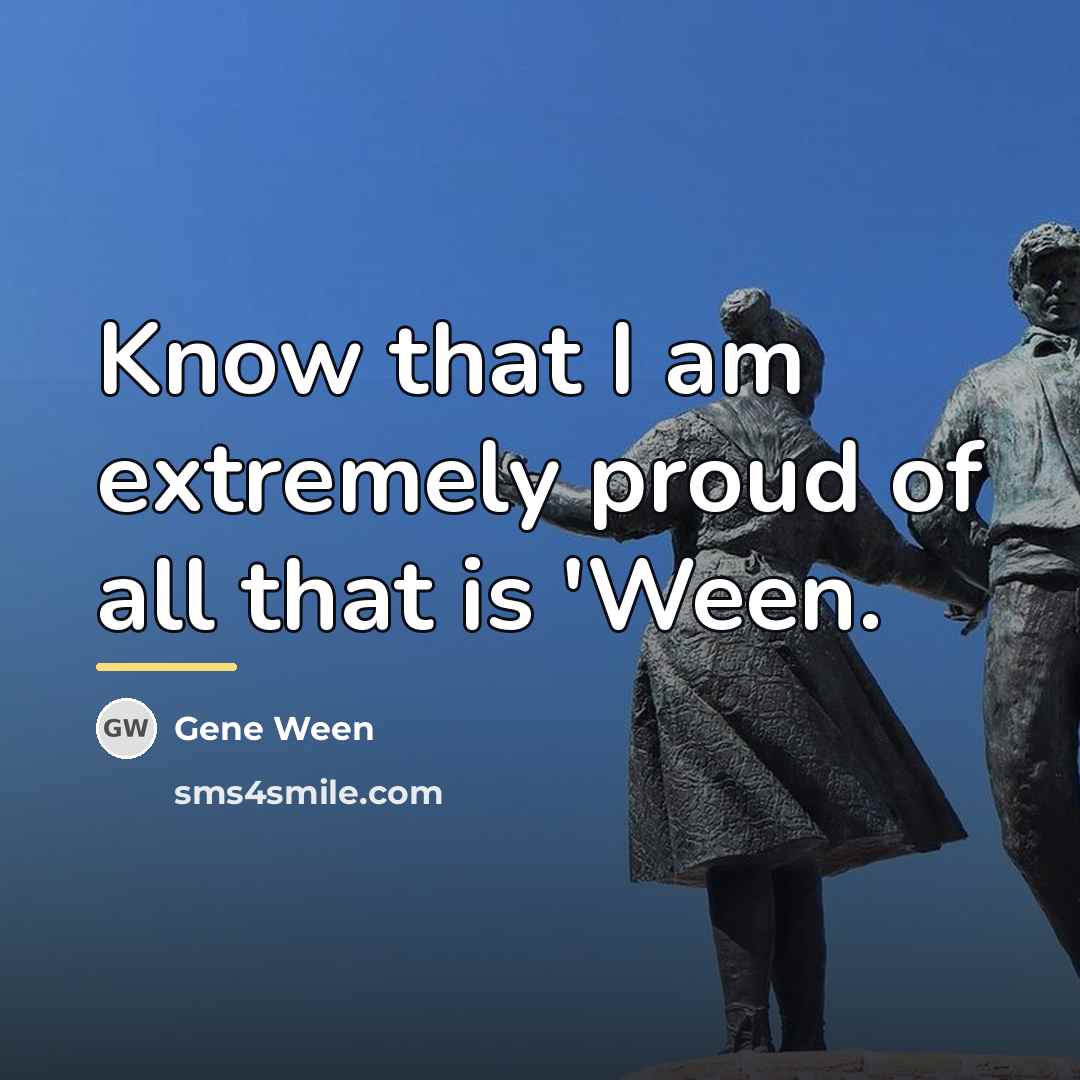 “Know that I am extremely proud of all that is…” quote by Gene Ween