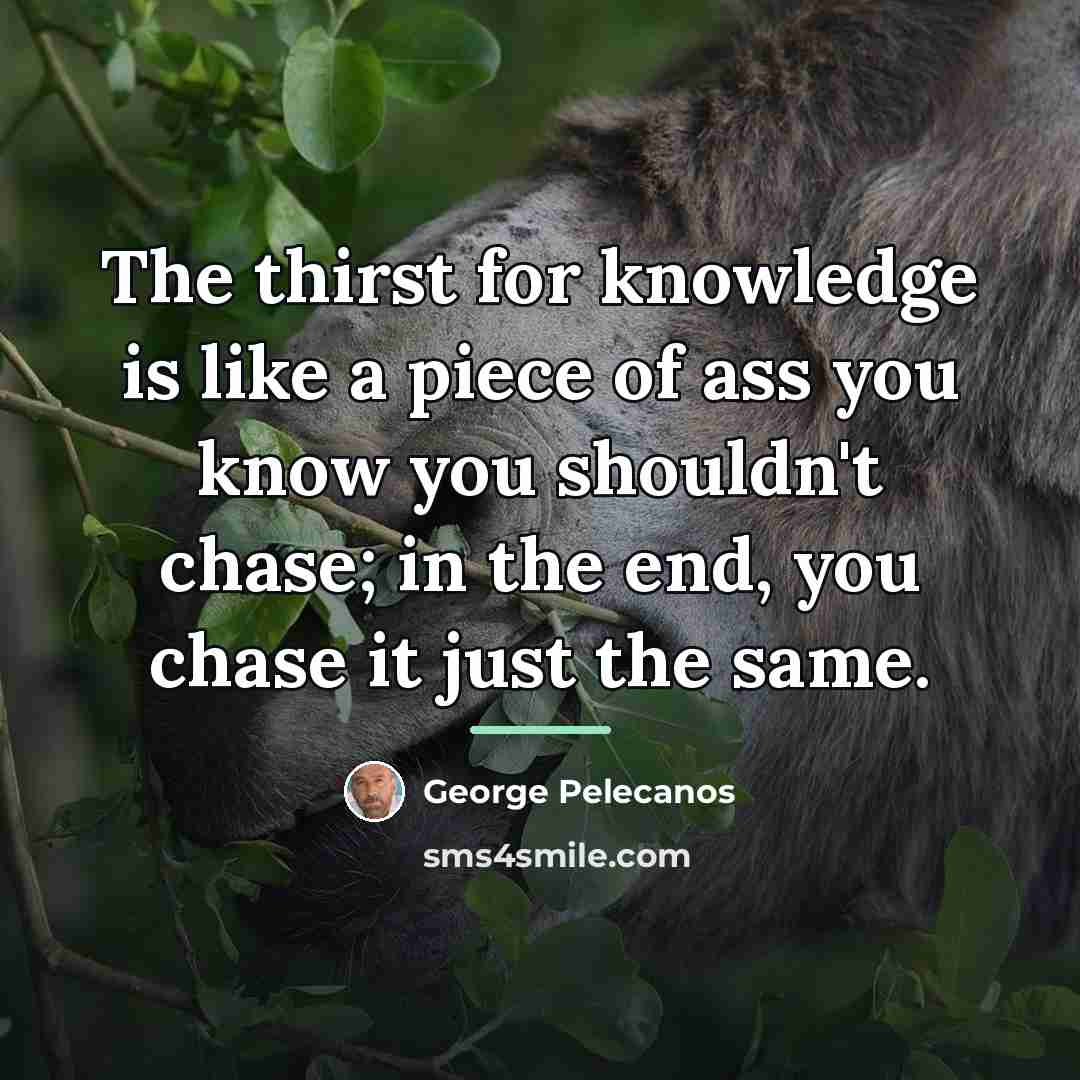 “The thirst for knowledge is like a piece of ass…” quote by George Pelecanos