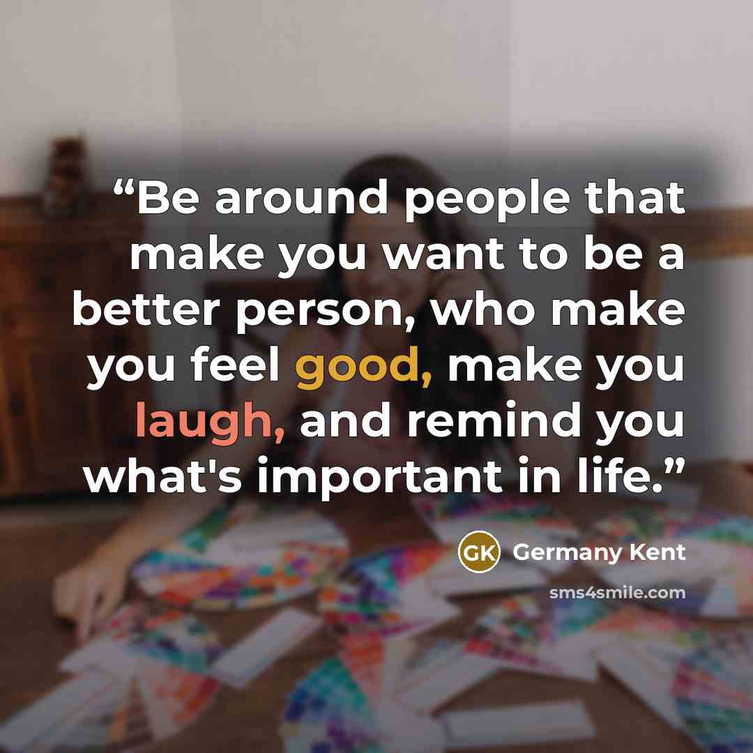 “Be around people that make you want to be a better person, who make you feel good, make you laugh, and remind you what's important in life.” quote by Germany Kent