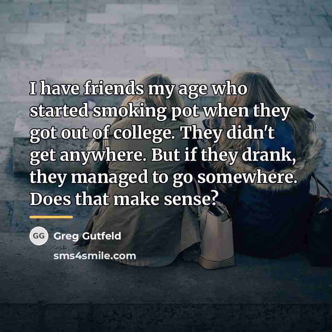 “I have friends my age who started smoking pot when…” quote by Greg Gutfeld