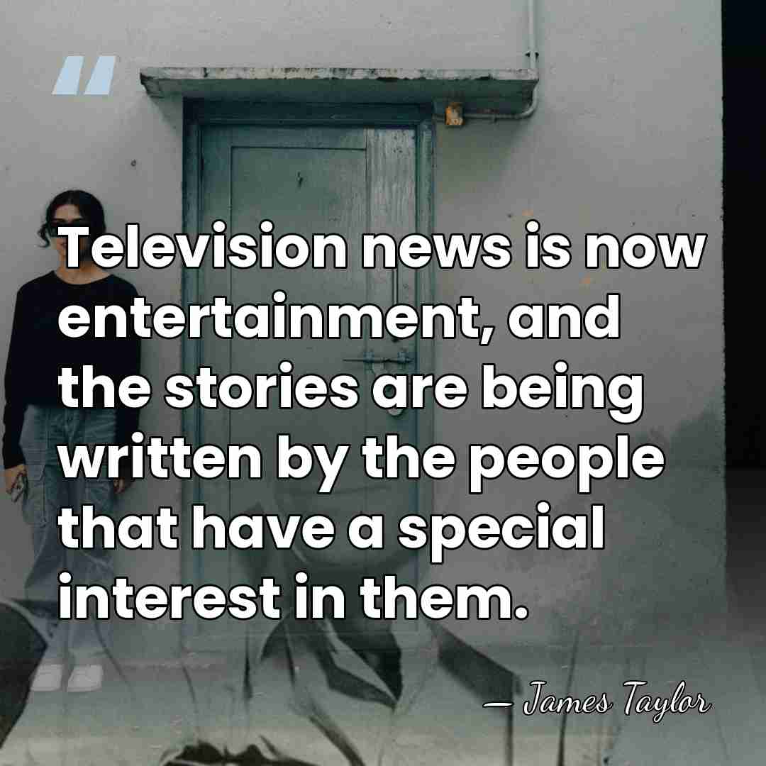 Television news is now entertainment, and the stories are being written by&hellip; - James Taylor