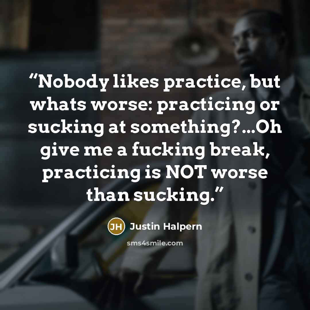 “Nobody likes practice, but whats worse: practicing or sucking at something?...Oh give me a fucking break, practicing is NOT worse than sucking.” quote by Justin Halpern