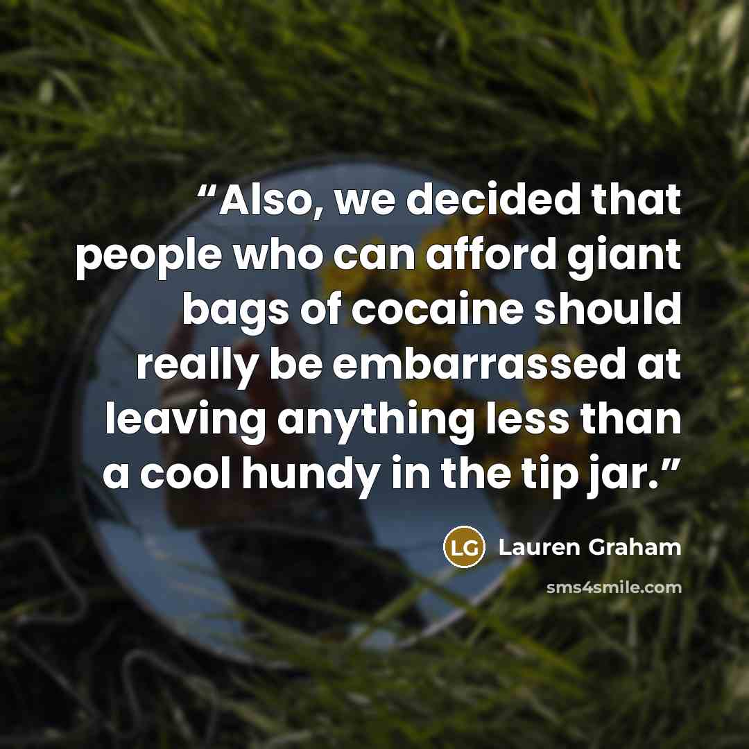 “Also, we decided that people who can afford giant bags of cocaine should really be embarrassed at leaving anything less than a cool hundy in the tip jar.” quote by Lauren Graham