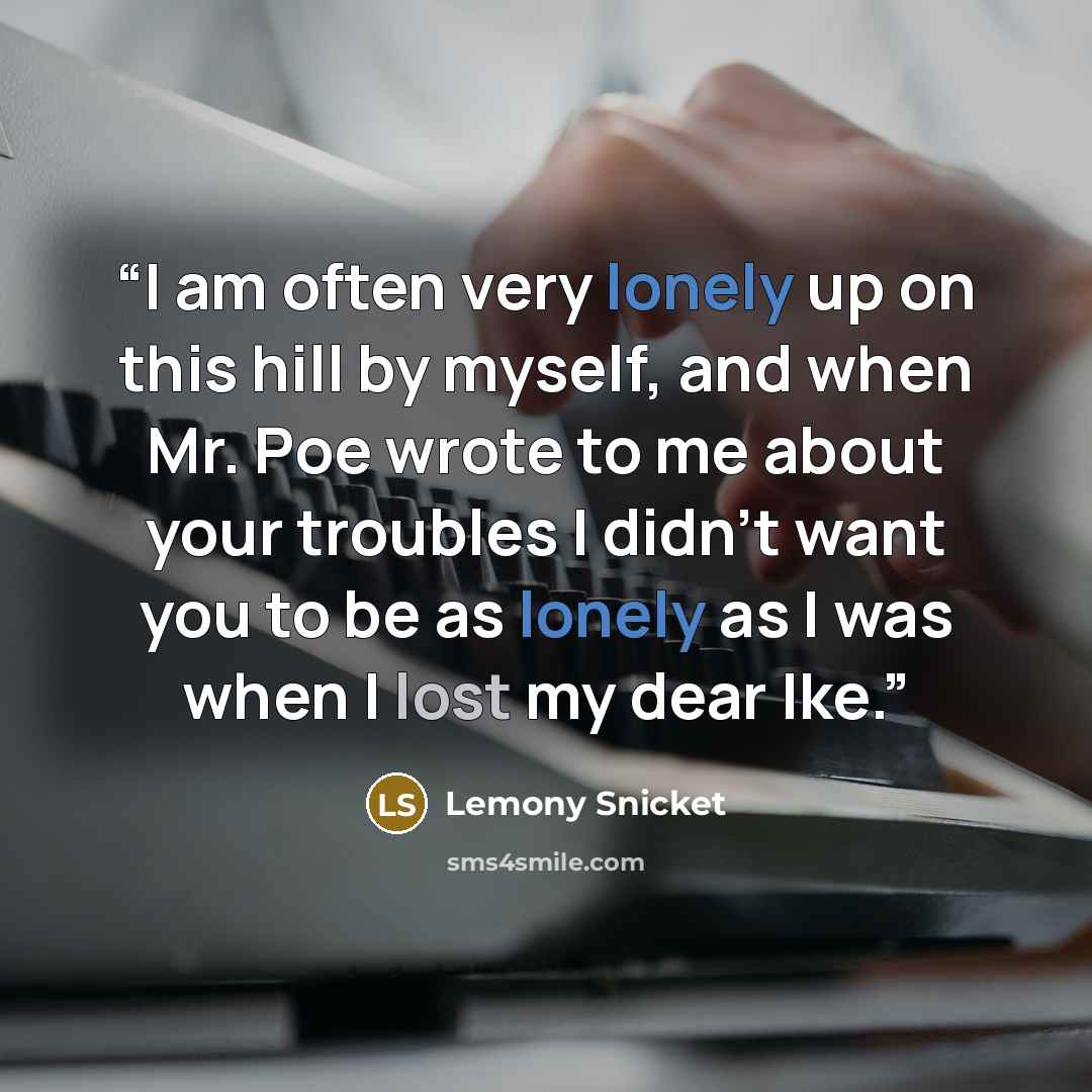 “I am often very lonely up on this hill by myself, and when Mr. Poe wrote to me about your troubles I didn't want you to be as lonely as I was when I lost my dear Ike.” quote by Lemony Snicket