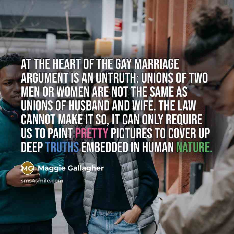 “At the heart of the gay marriage argument is an…” quote by Maggie Gallagher