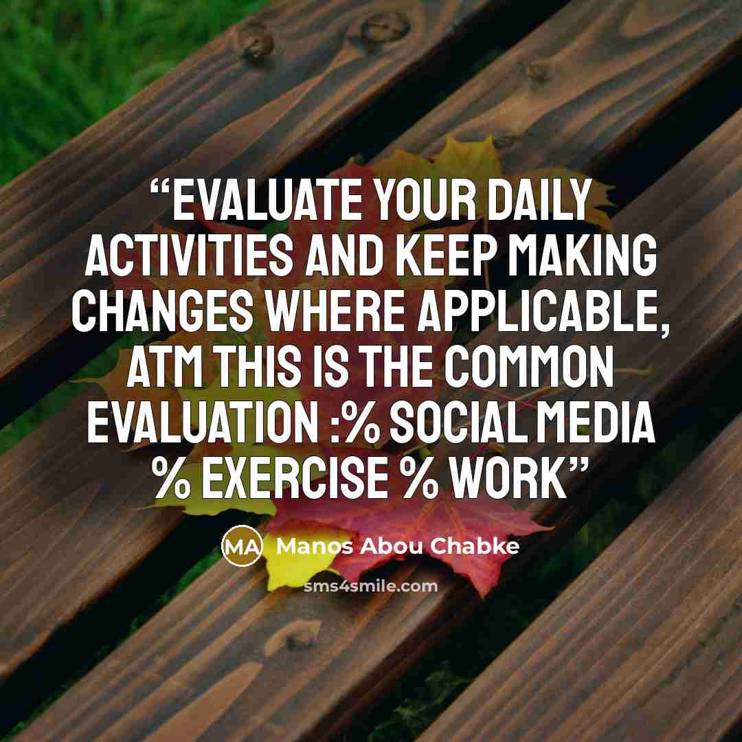 “Evaluate your daily activities and keep making changes where applicable, atm this is the common evaluation :% social media % exercise % work” quote by Manos Abou Chabke