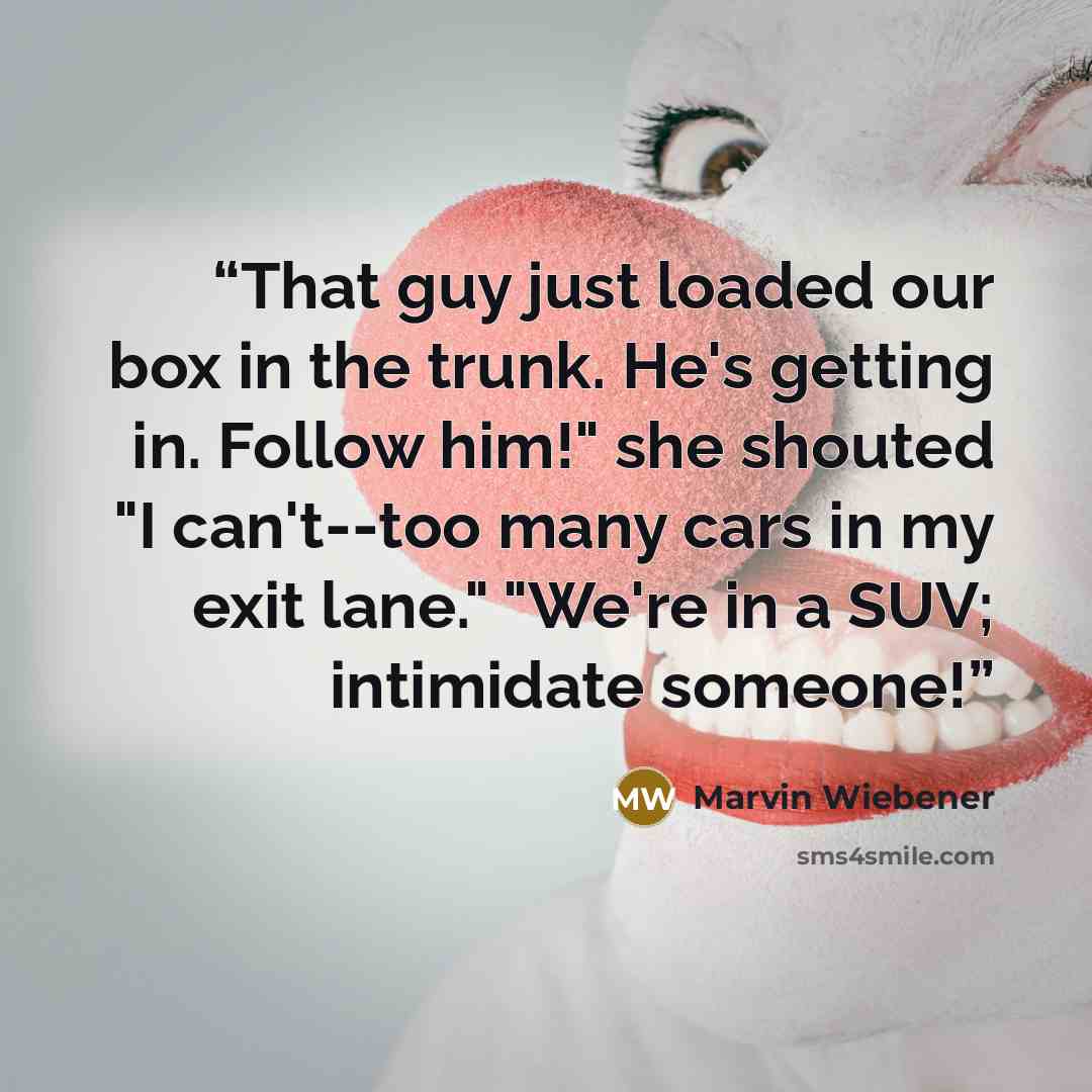 “That guy just loaded our box in the trunk. He's getting in. Follow him!" she shouted "I can't--too many cars in my exit lane." "We're in a SUV; intimidate someone!” quote by Marvin Wiebener