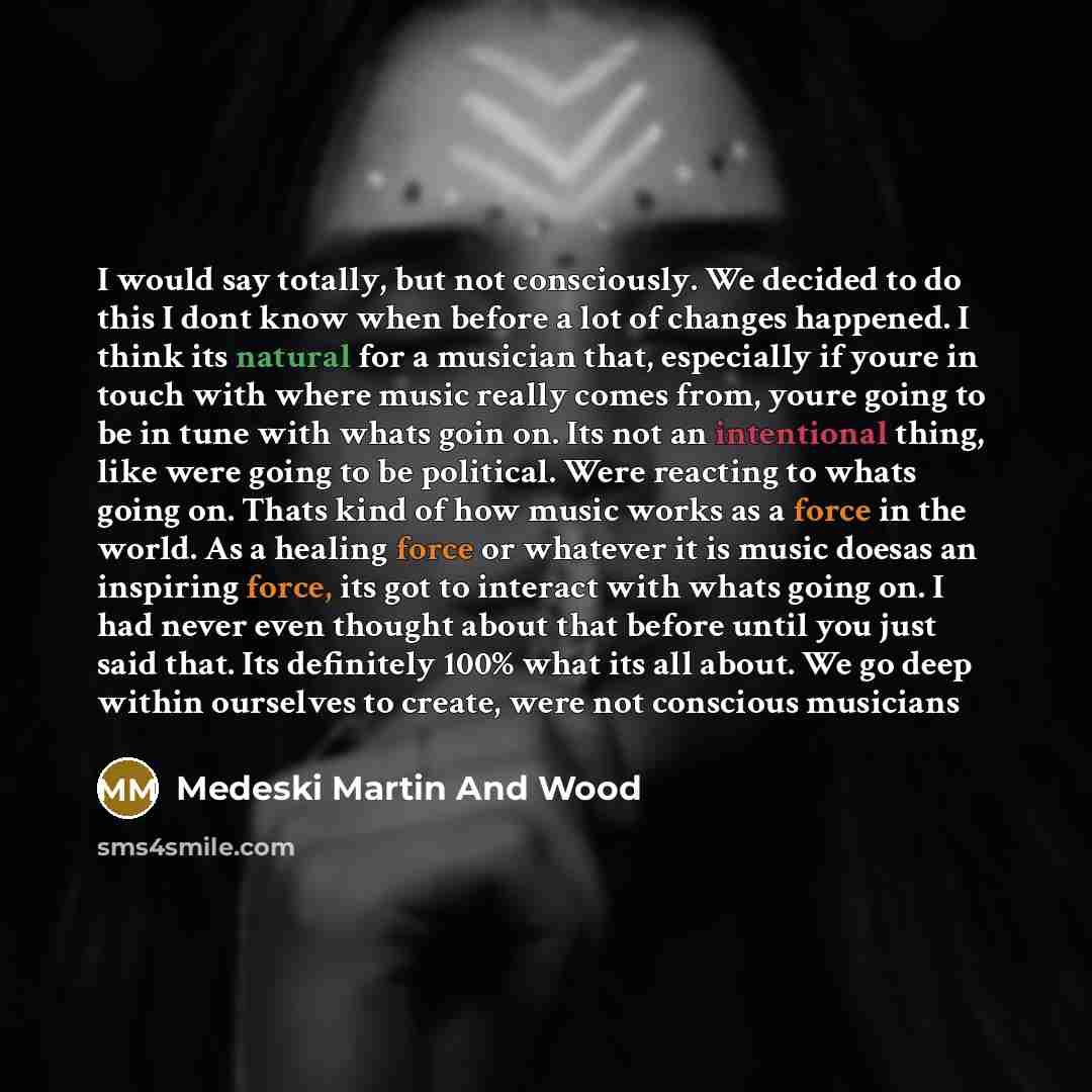 “I would say totally, but not consciously. We decided to do this I dont know when before a lot of changes happened. I think its natural for a musician that, especially if youre in touch with where music really comes from, youre going to be in tune with whats goin on. Its not an intentional thing…” quote by Medeski Martin And Wood