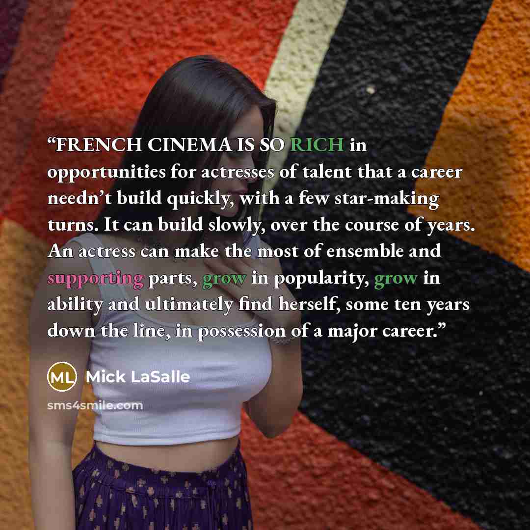 “FRENCH CINEMA IS SO RICH in opportunities for actresses of talent that a career needn’t build quickly, with a few star-making turns. It can build slowly, over the course of years. An actress can make the most of ensemble and supporting parts, grow in popularity, grow in ability and ultimately find…” quote by Mick LaSalle