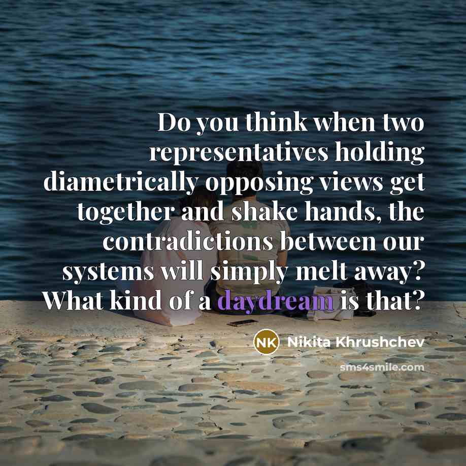 “Do you think when two representatives holding diametrically opposing views get together and shake hands, the contradictions between our systems will simply melt away? What kind of a daydream is that?” quote by Nikita Khrushchev