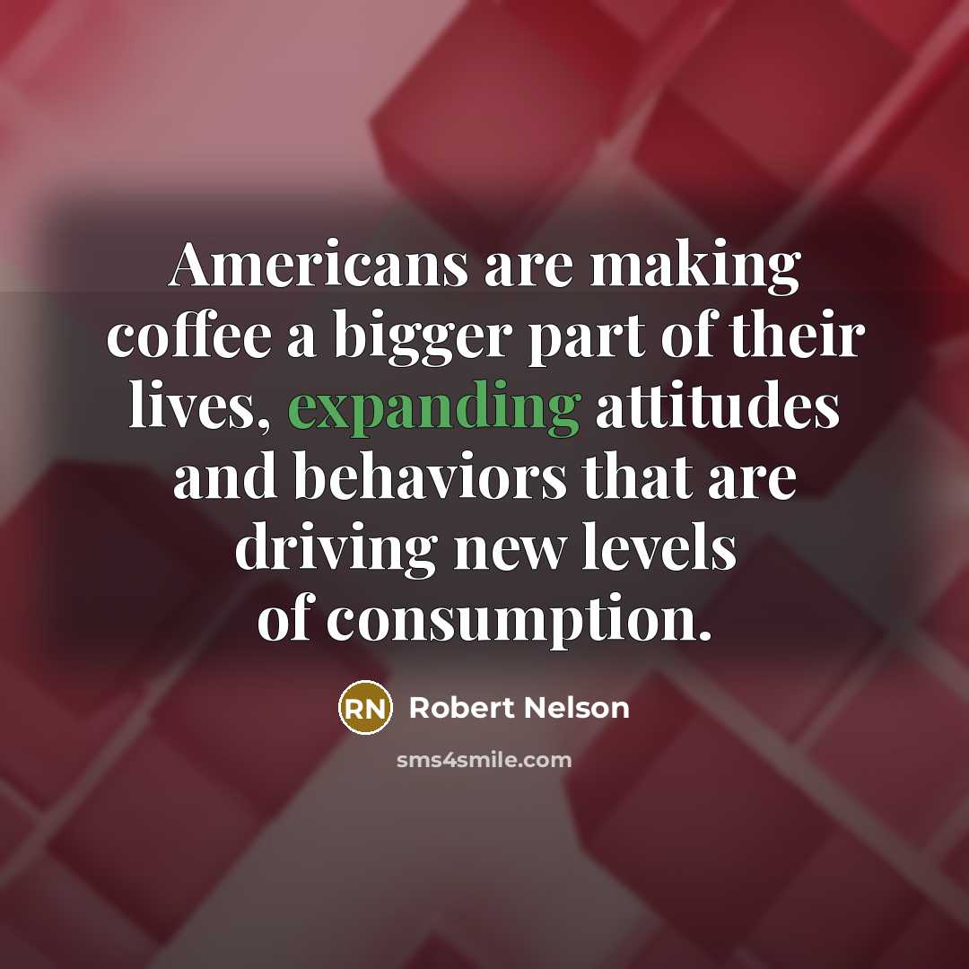 “Americans are making coffee a bigger part of their lives, expanding attitudes and behaviors that are driving new levels of consumption.” quote by Robert Nelson