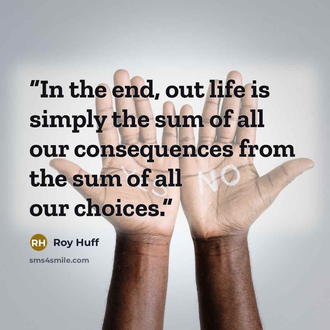 “In the end, out life is simply the sum of all our consequences from the sum of all our choices.” quote by Roy Huff