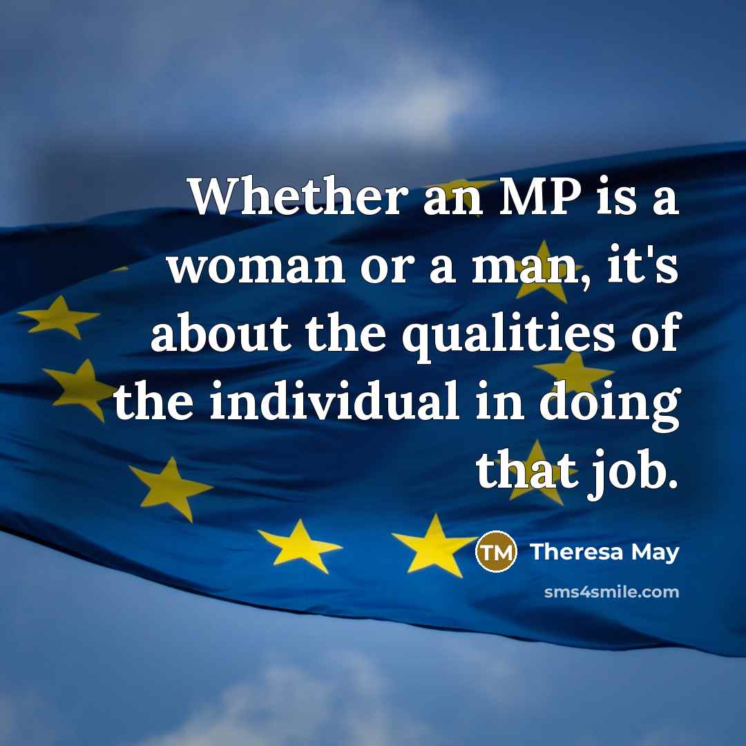 “Whether an MP is a woman or a man, it's about the qualities of the individual in doing that job.” quote by Theresa May