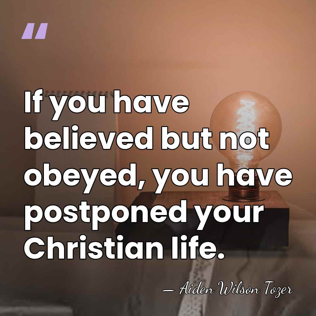 If you have believed but not obeyed, you have postponed your Christian&hellip; - Aiden Wilson Tozer