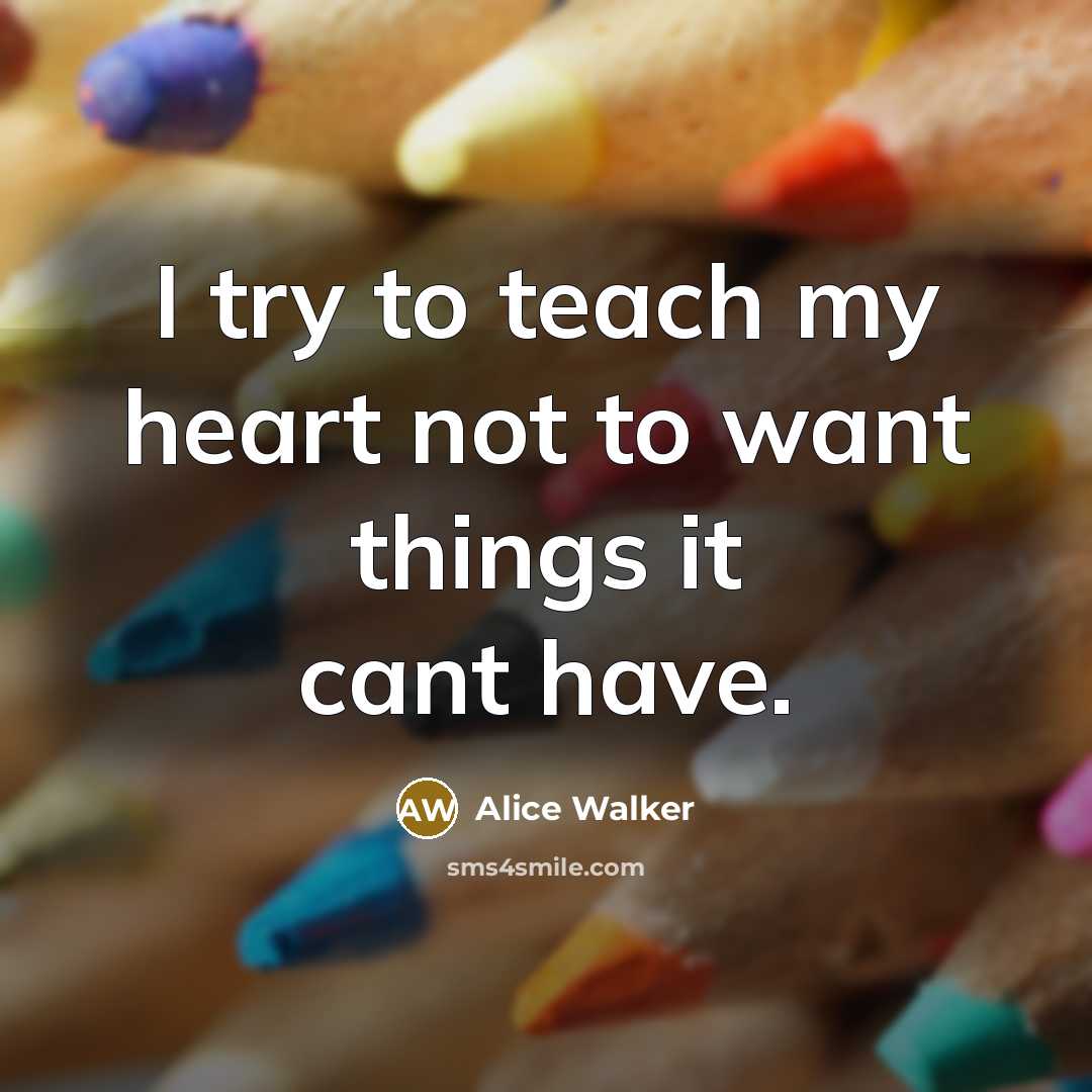 “I try to teach my heart not to want things…” quote by Alice Walker