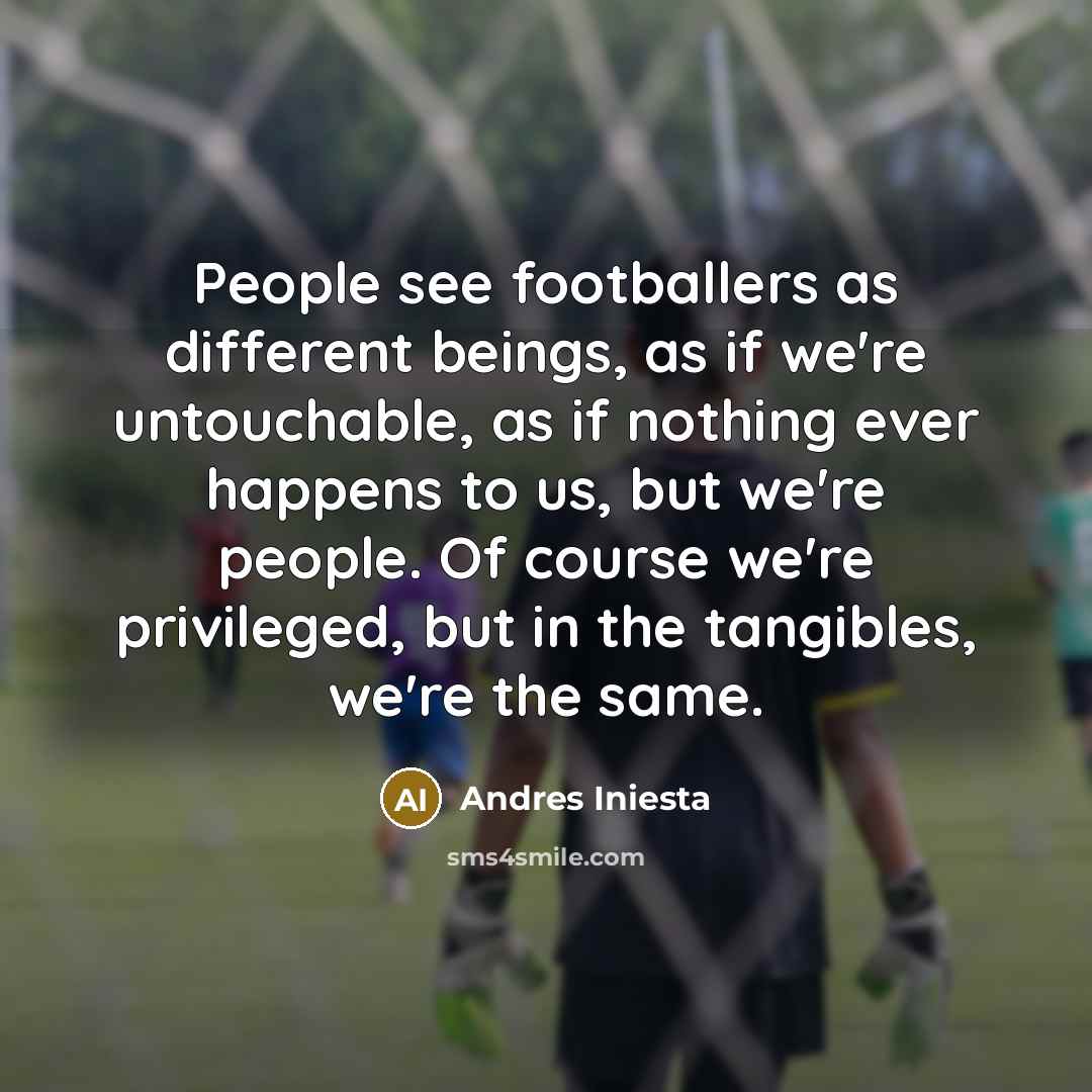 “People see footballers as different beings, as if we're untouchable,…” quote by Andres Iniesta