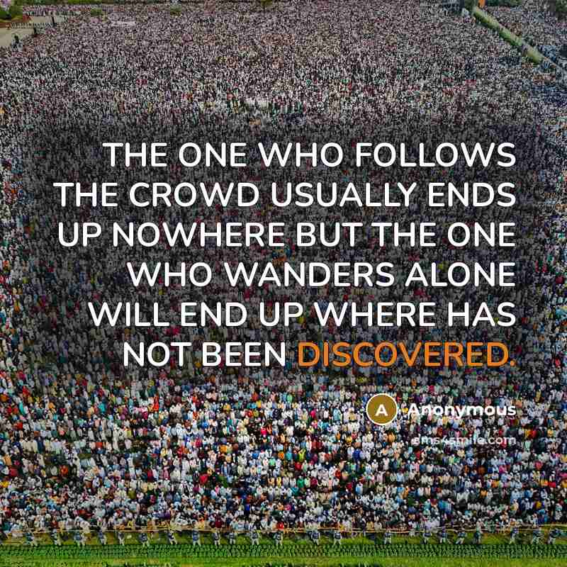 “THE ONE WHO FOLLOWS THE CROWD USUALLY ENDS UP NOWHERE BUT THE ONE WHO WANDERS ALONE WILL END UP WHERE HAS NOT BEEN DISCOVERED.” quote by Anonymous