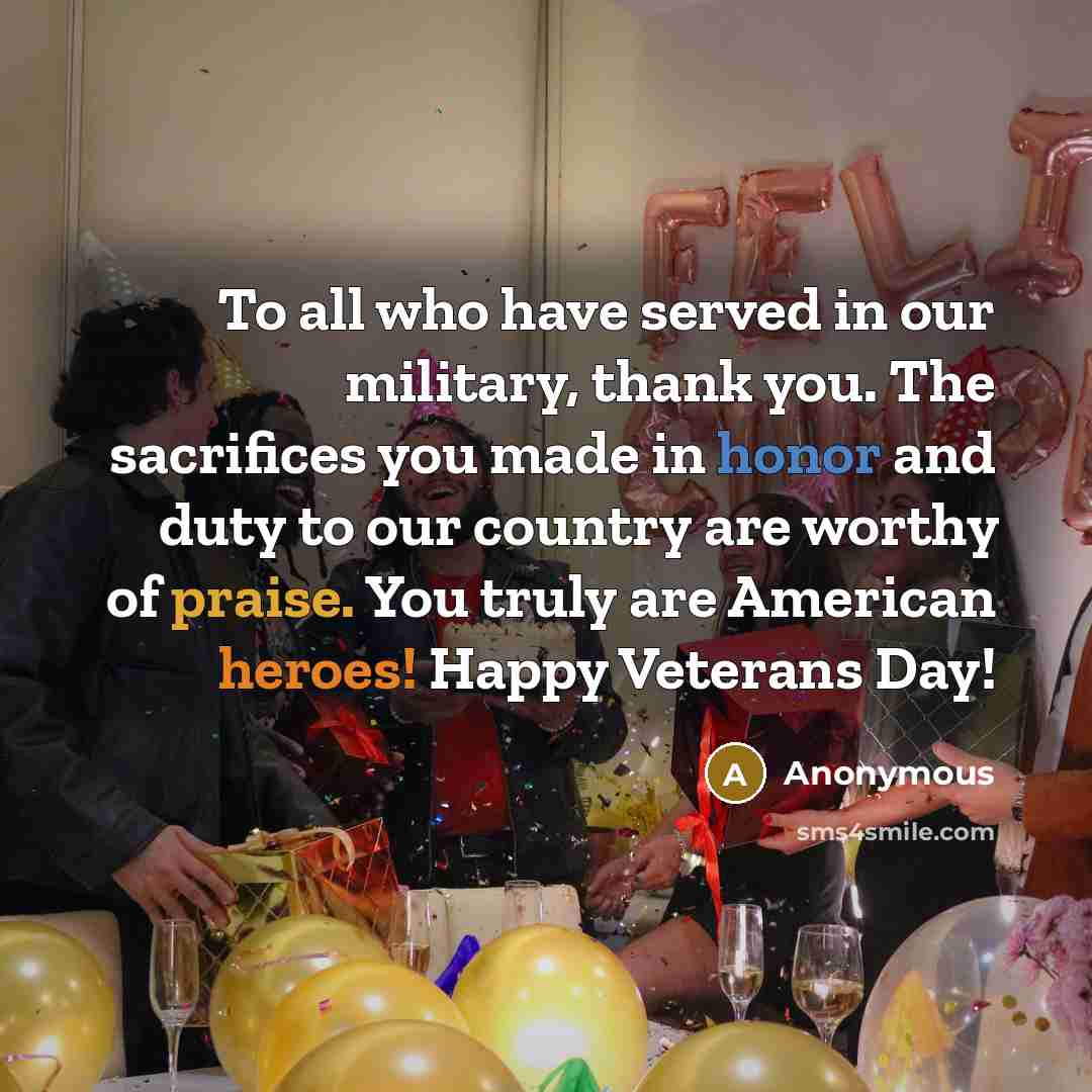 “To all who have served in our military, thank you. The sacrifices you made in honor and duty to our country are worthy of praise. You truly are American heroes! Happy Veterans Day!” quote by Anonymous