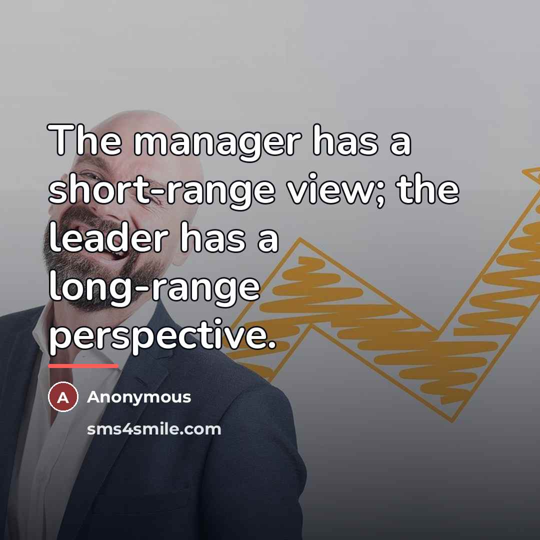 “The manager has a short-range view; the leader has a…” quote by Anonymous