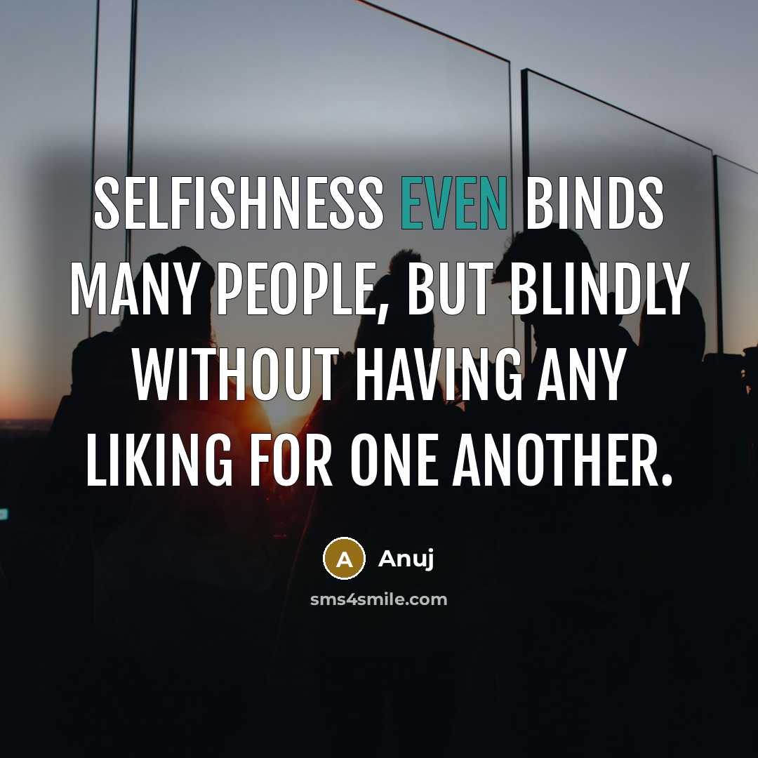 “Selfishness even binds many people, but blindly without having any liking for one another.” quote by Anuj