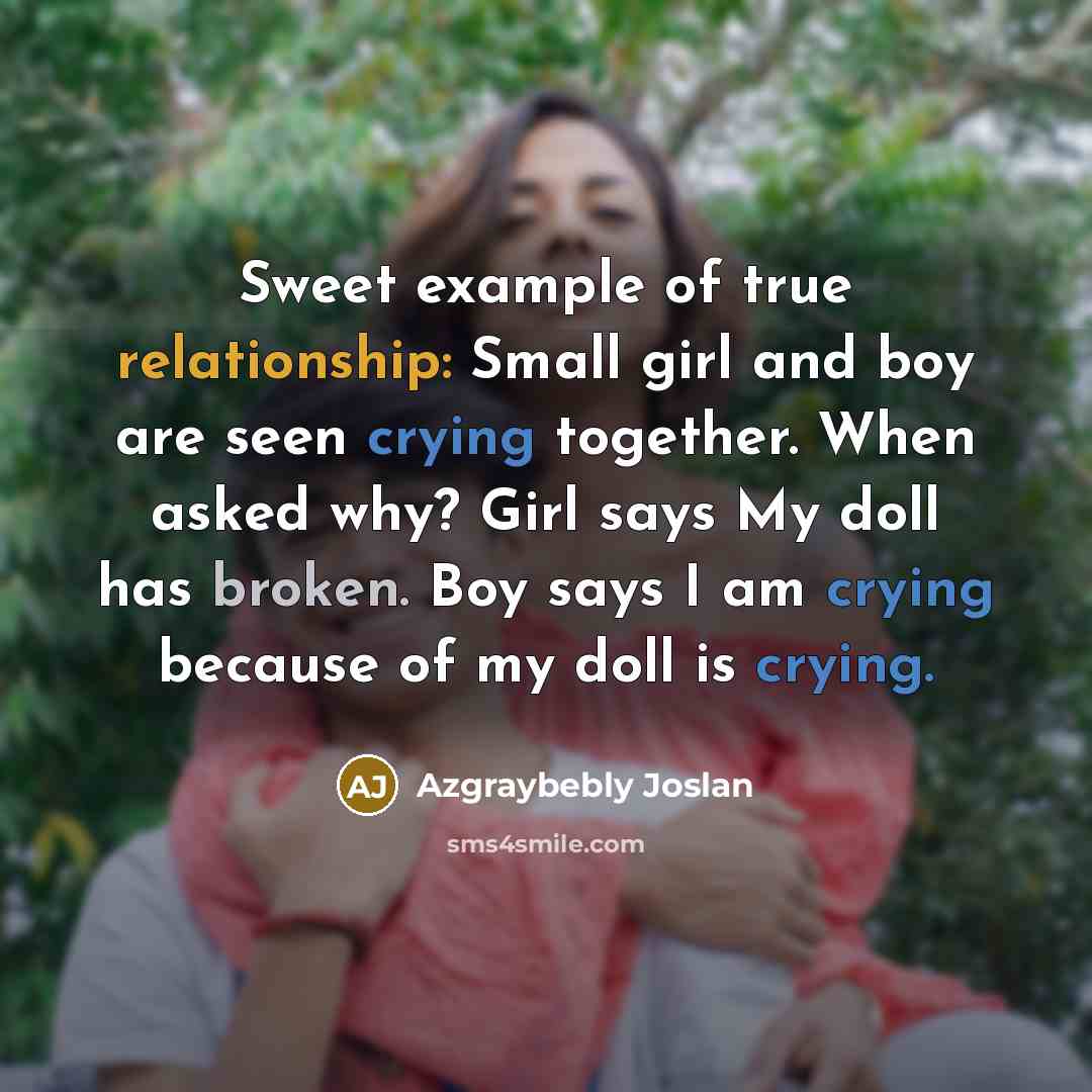 “Sweet example of true relationship: Small girl and boy are seen crying together. When asked why? Girl says My doll has broken. Boy says I am crying because of my doll is crying.” quote by Azgraybebly Joslan
