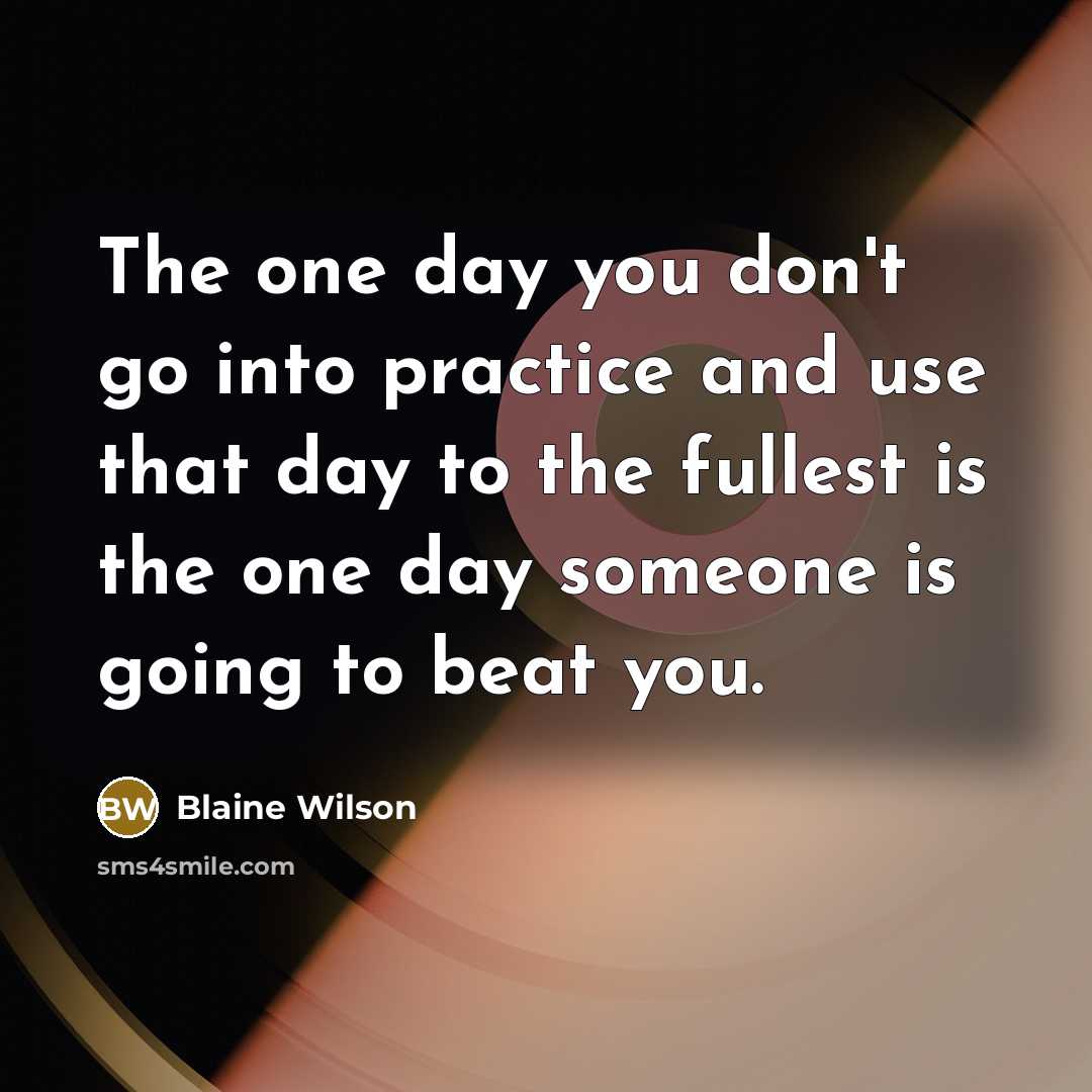 “The one day you don't go into practice and use…” quote by Blaine Wilson