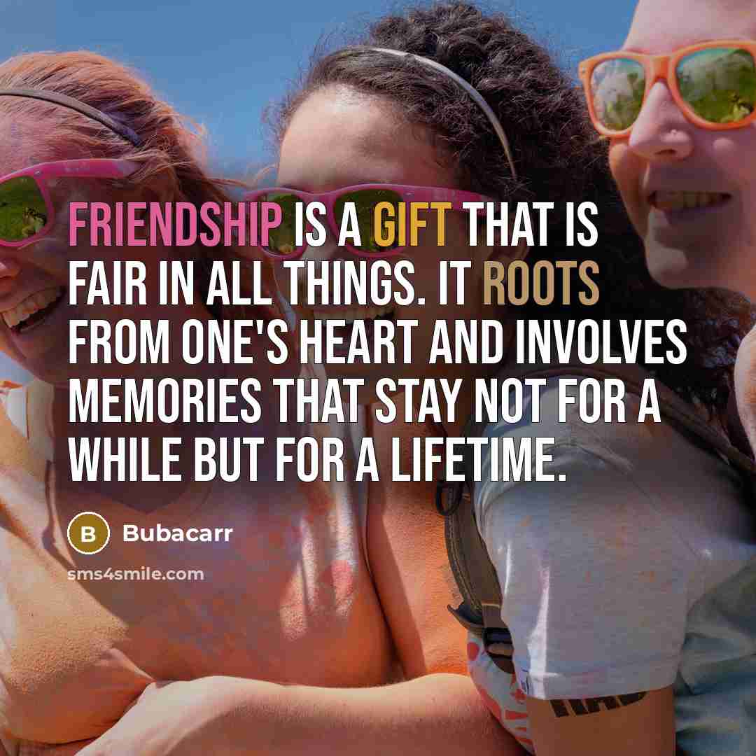 “Friendship is a gift that is fair in all things. It roots from one's heart and involves memories that stay not for a while but for a lifetime.” quote by Bubacarr