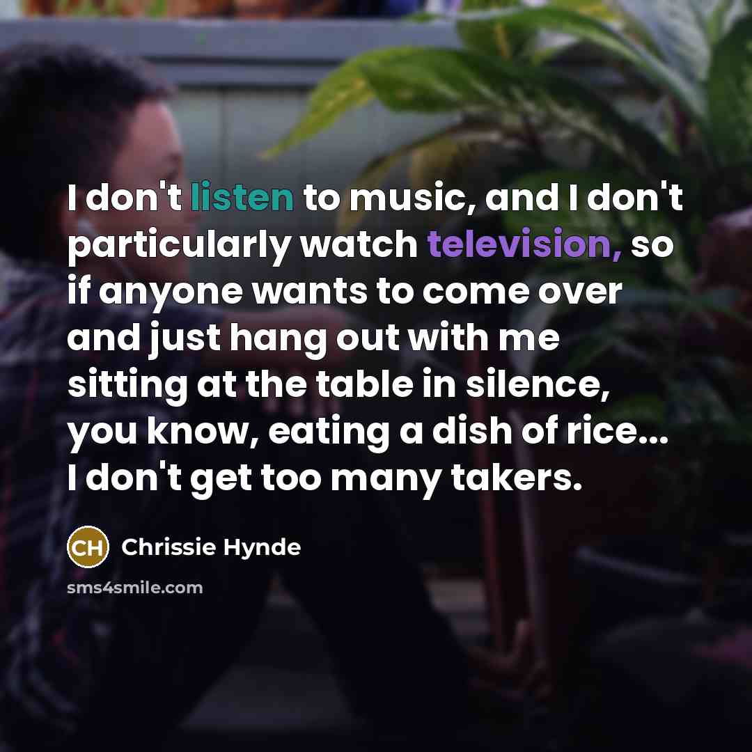 “I don't listen to music, and I don't particularly watch…” quote by Chrissie Hynde