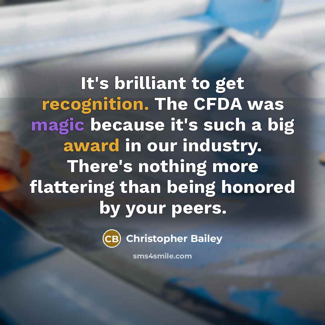 “It's brilliant to get recognition. The CFDA was magic because it's such a big award in our industry. There's nothing more flattering than being honored by your peers.” quote by Christopher Bailey