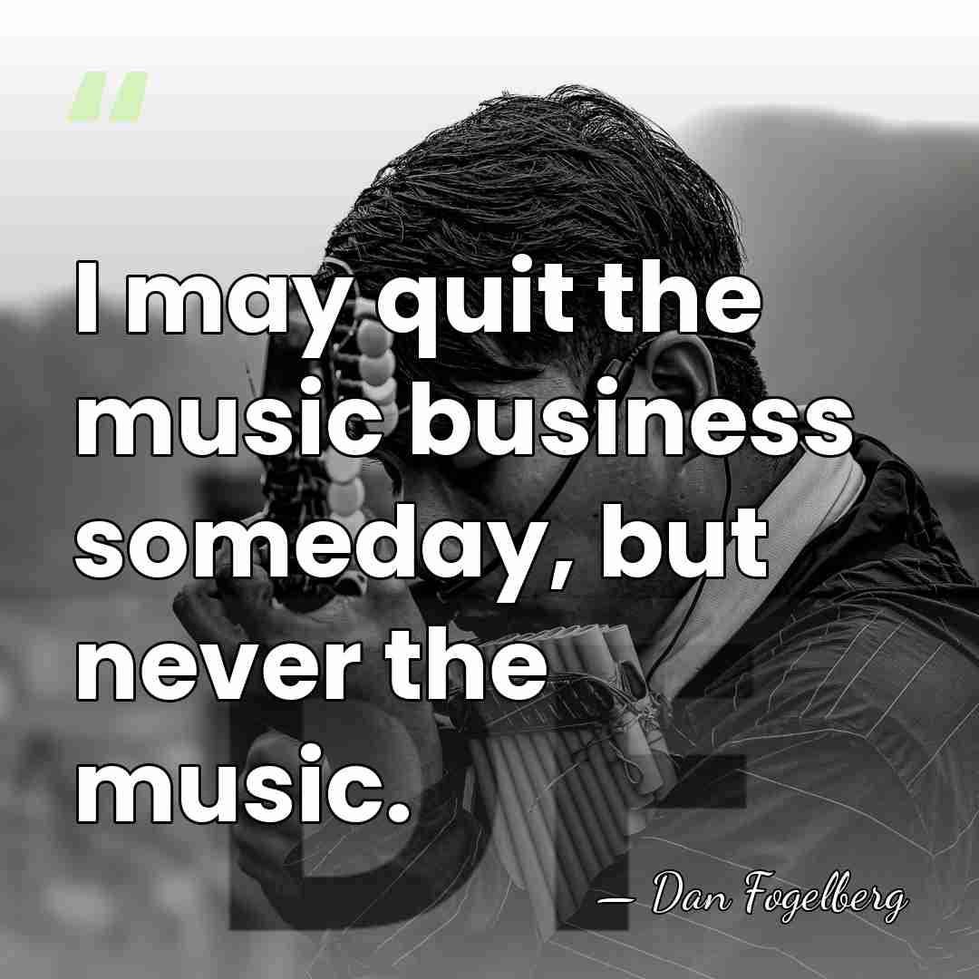 I may quit the music business someday, but never the music. - Dan Fogelberg