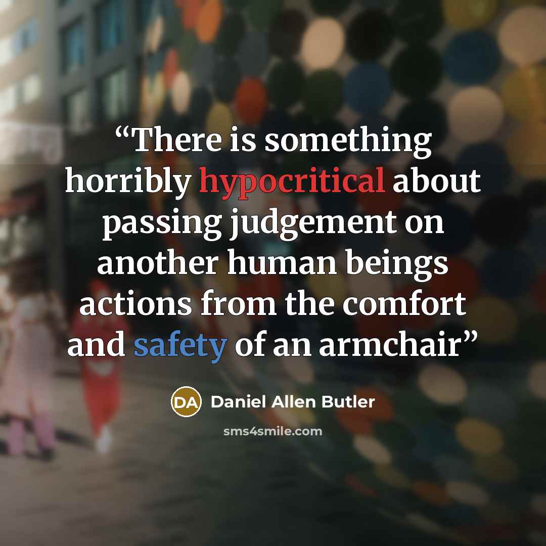 “There is something horribly hypocritical about passing judgement on another human beings actions from the comfort and safety of an armchair” quote by Daniel Allen Butler