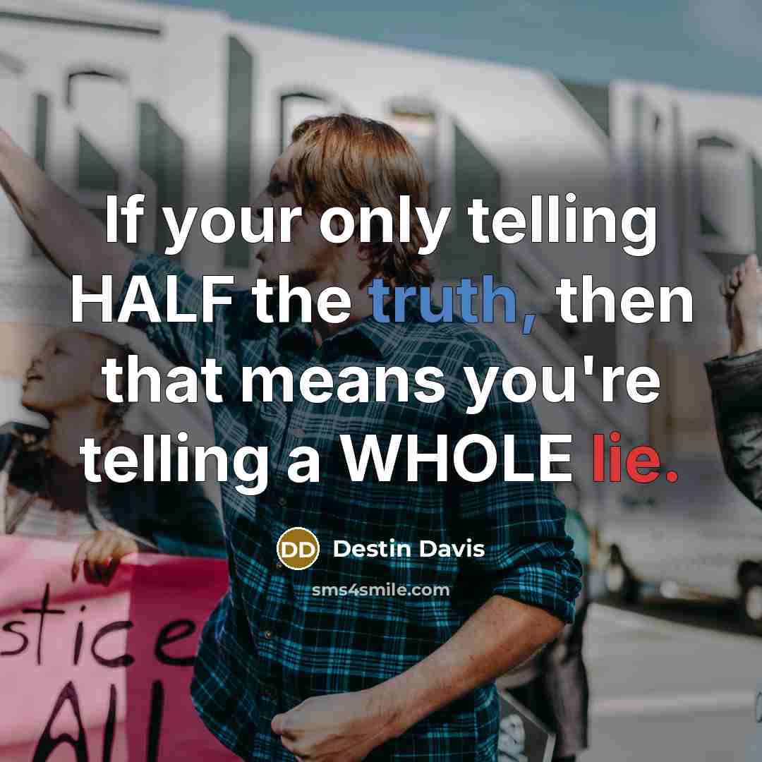 “If your only telling HALF the truth, then that means you're telling a WHOLE lie.” quote by Destin Davis