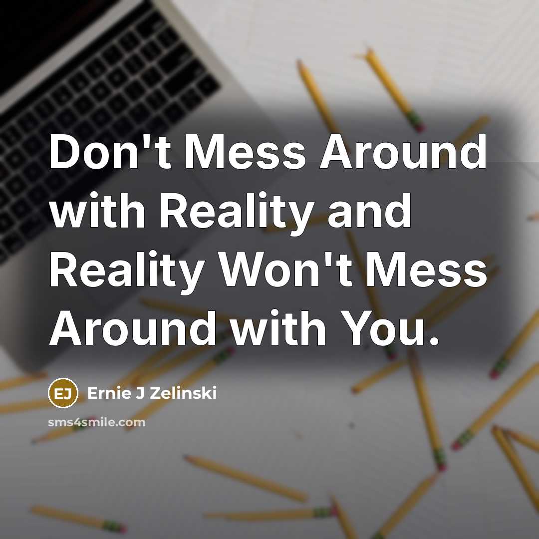 “Don't Mess Around with Reality and Reality Won't Mess Around…” quote by Ernie J Zelinski