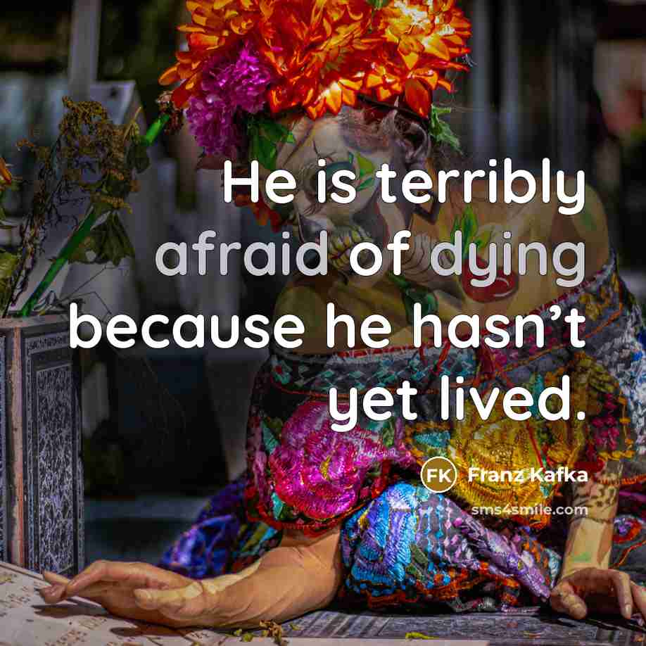 “He is terribly afraid of dying because he hasn’t yet lived.” quote by Franz Kafka