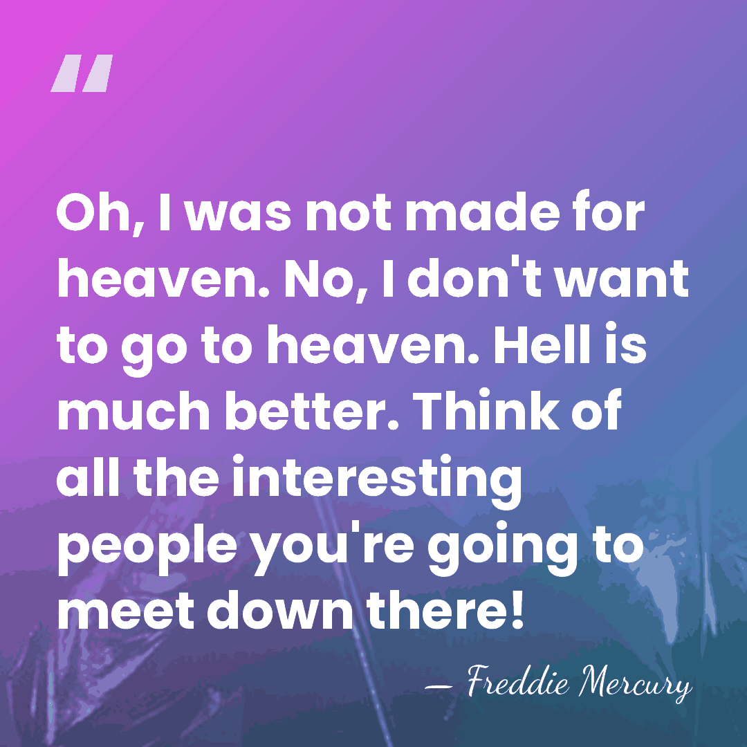 Oh, I was not made for heaven. No, I don't want to&hellip; - Freddie Mercury