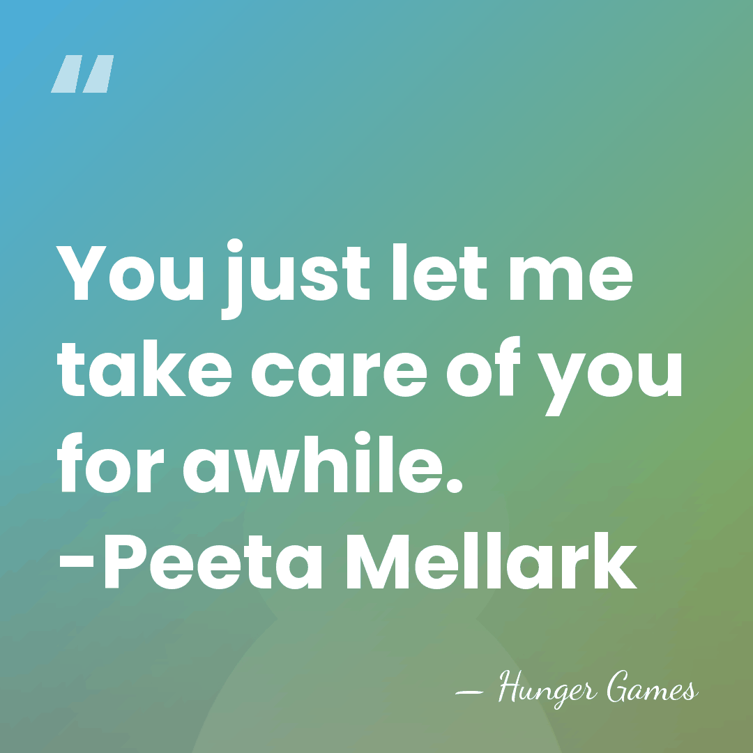 You just let me take care of you for awhile. -Peeta Mellark - Hunger Games