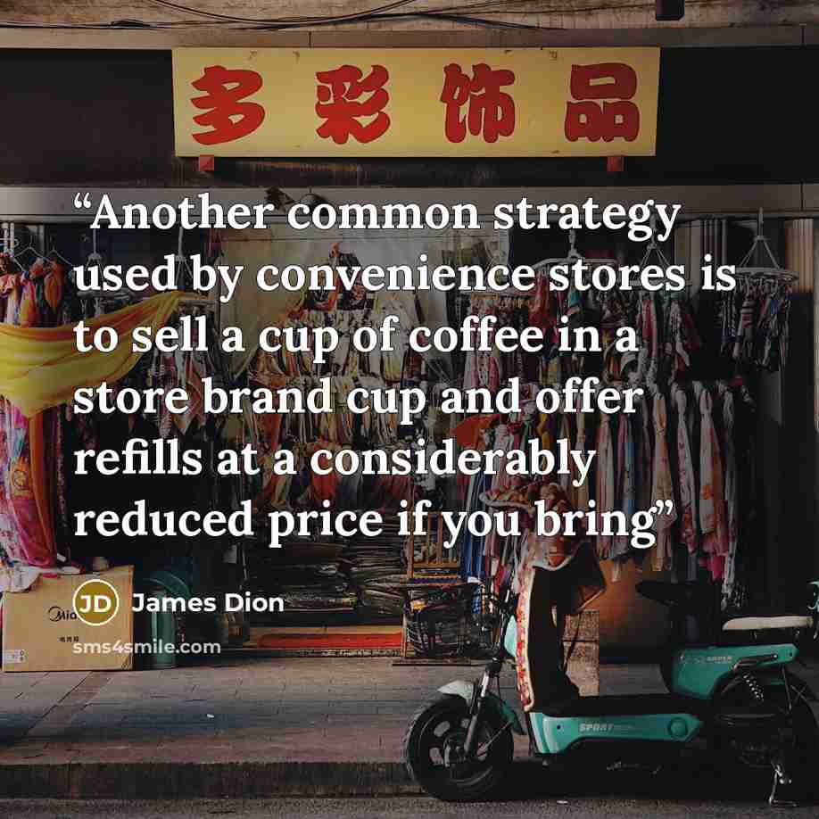 “Another common strategy used by convenience stores is to sell a cup of coffee in a store brand cup and offer refills at a considerably reduced price if you bring” quote by James Dion