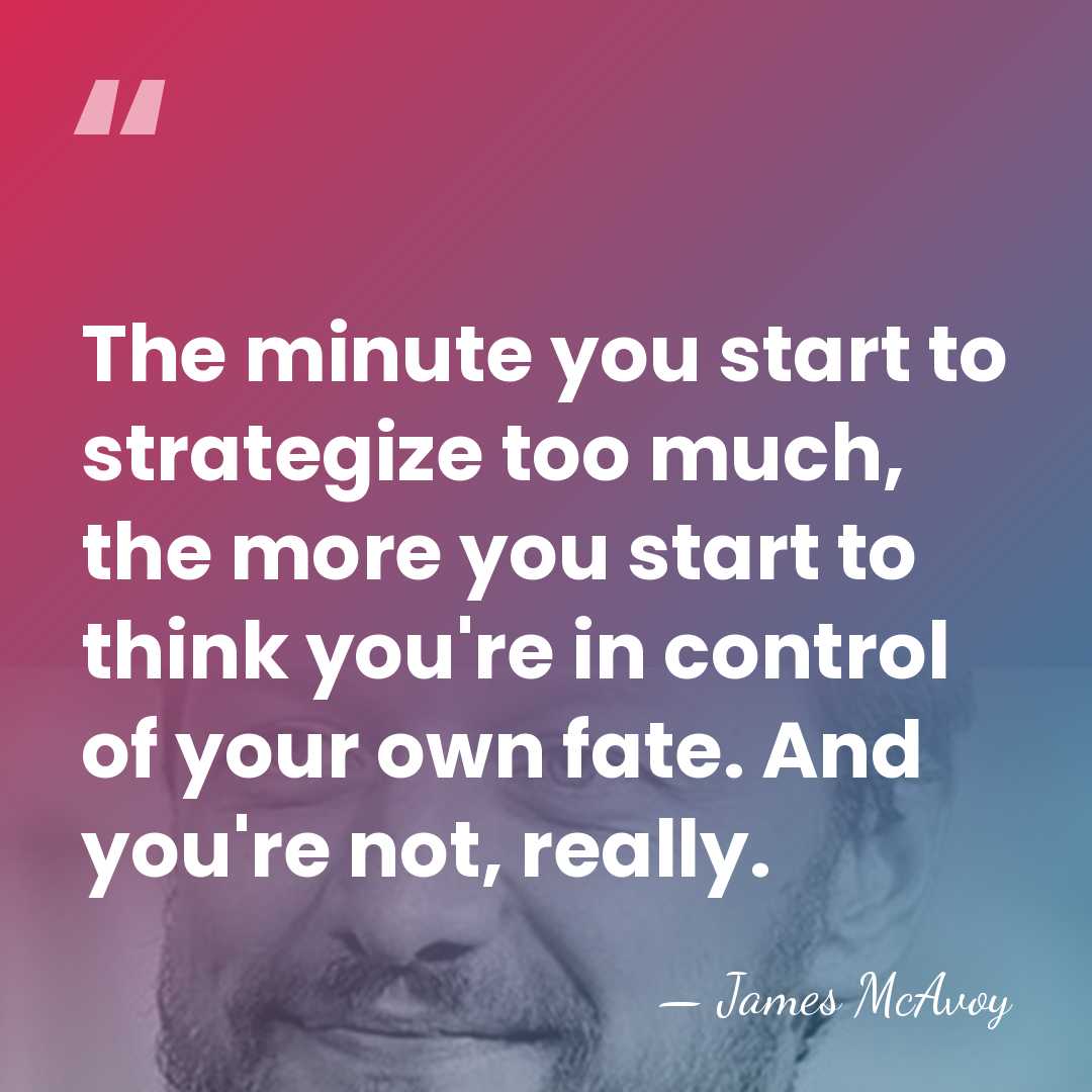 The minute you start to strategize too much, the more you start&hellip; - James McAvoy