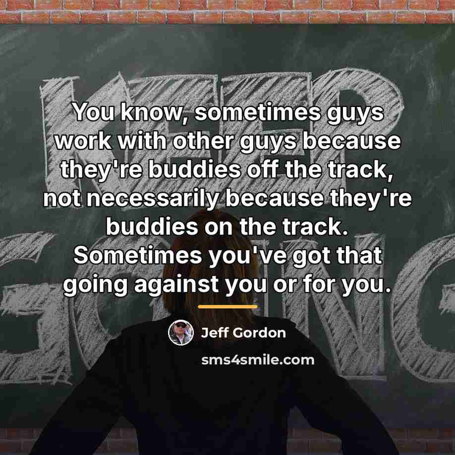“You know, sometimes guys work with other guys because they're…” quote by Jeff Gordon