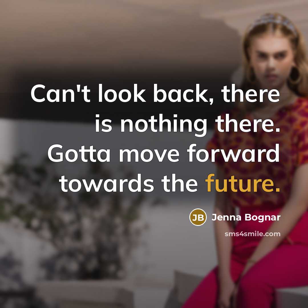 “Can't look back, there is nothing there. Gotta move forward…” quote by Jenna Bognar