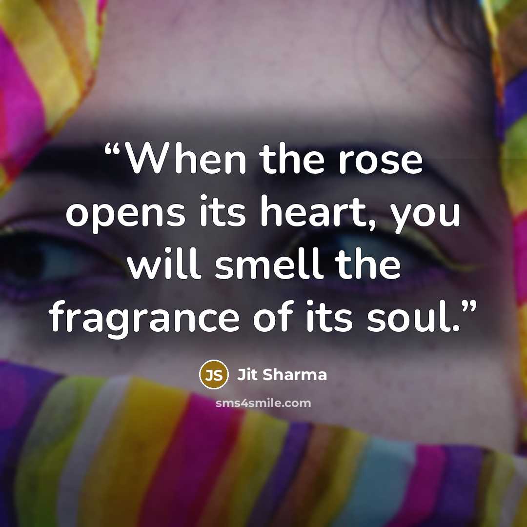 “When the rose opens its heart, you will smell the fragrance of its soul.” quote by Jit Sharma