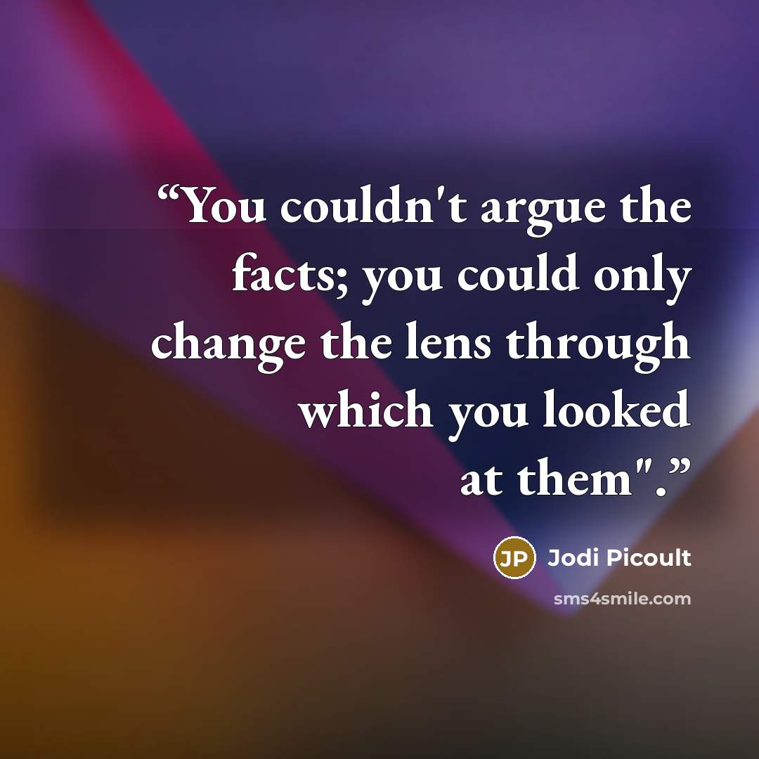 “You couldn't argue the facts; you could only change the lens through which you looked at them".” quote by Jodi Picoult