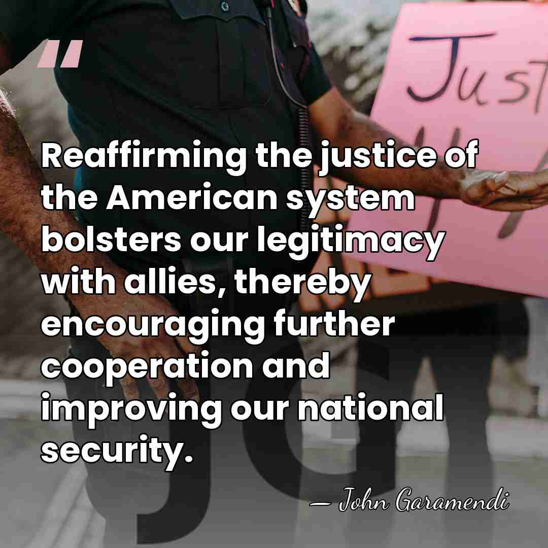 Reaffirming the justice of the American system bolsters our legitimacy with allies,&hellip; - John Garamendi