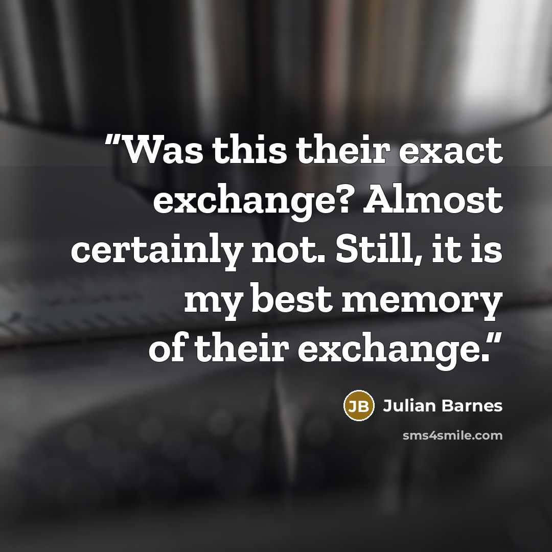 “Was this their exact exchange? Almost certainly not. Still, it is my best memory of their exchange.” quote by Julian Barnes