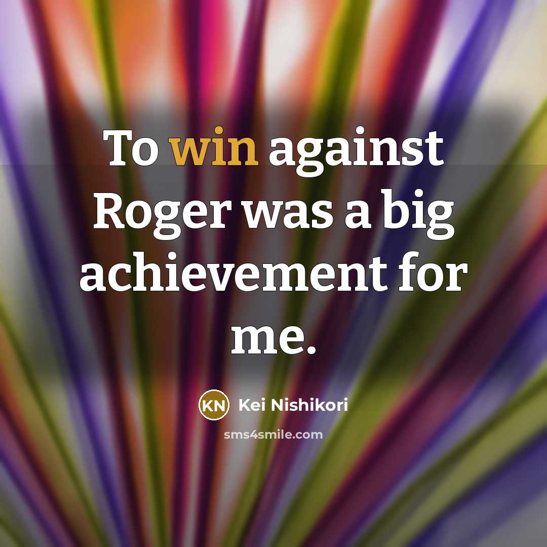 “To win against Roger was a big achievement for me.…” quote by Kei Nishikori