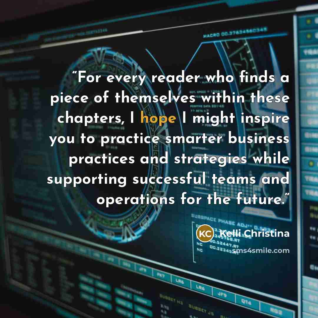 “For every reader who finds a piece of themselves within these chapters, I hope I might inspire you to practice smarter business practices and strategies while supporting successful teams and operations for the future.” quote by Kelli Christina