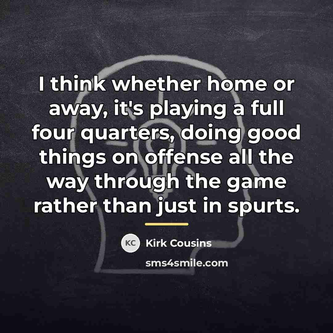 “I think whether home or away, it's playing a full…” quote by Kirk Cousins